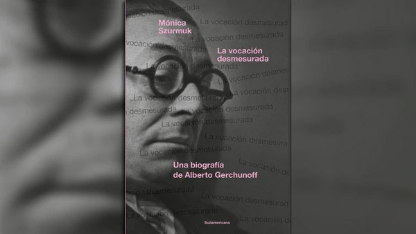 “La vocación desmesurada: Una biografía de Alberto Gerchunoff “, de Mónica Szurmuk